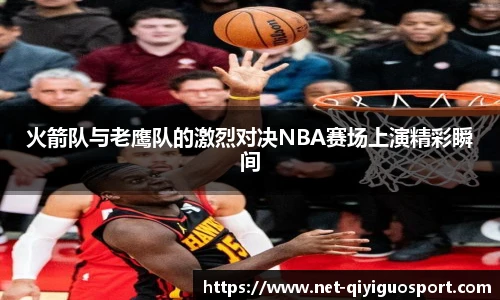火箭队与老鹰队的激烈对决NBA赛场上演精彩瞬间