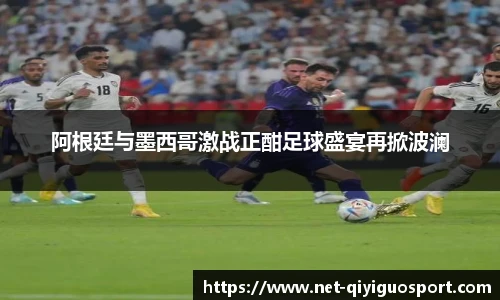 阿根廷与墨西哥激战正酣足球盛宴再掀波澜