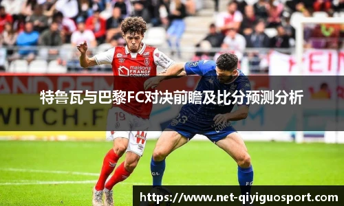 特鲁瓦与巴黎FC对决前瞻及比分预测分析