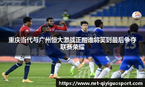 重庆当代与广州恒大激战正酣谁将笑到最后争夺联赛荣耀