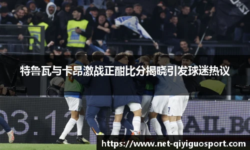 特鲁瓦与卡昂激战正酣比分揭晓引发球迷热议