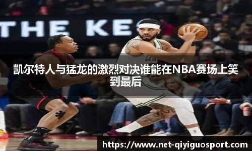 凯尔特人与猛龙的激烈对决谁能在NBA赛场上笑到最后
