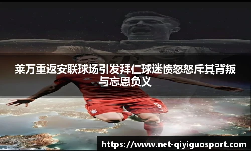 莱万重返安联球场引发拜仁球迷愤怒怒斥其背叛与忘恩负义