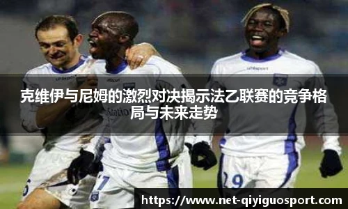 克维伊与尼姆的激烈对决揭示法乙联赛的竞争格局与未来走势
