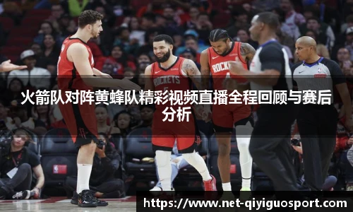 火箭队对阵黄蜂队精彩视频直播全程回顾与赛后分析